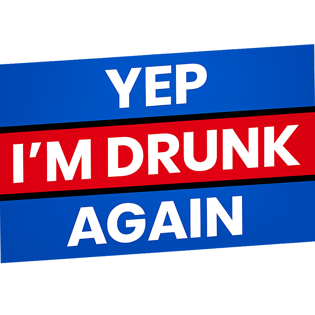 Yep I'm Drunk Again